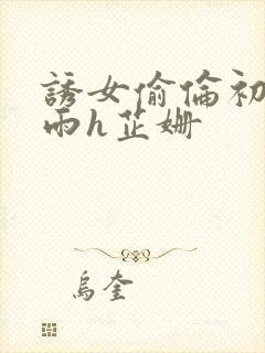 诱女偷伦初尝云雨h芷姗