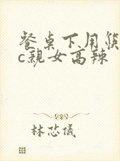 餐桌下用筷子狂c亲女高辣