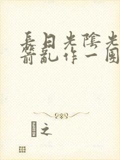 长日光阴光阴似箭乱作一团笔趣阁