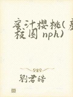 蜜汁樱桃(产乳 校园 nph)