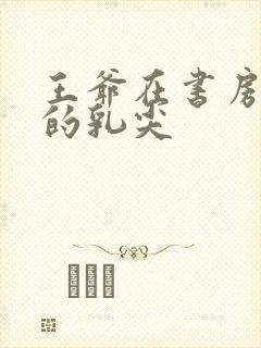 王爷在书房含她的乳尖