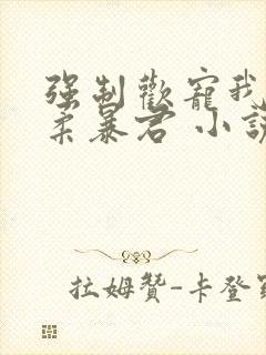 强制欢宠我的温柔暴君 小说