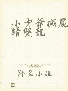 小少爷撅屁股授精双龙