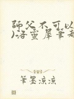 师父不可以(限)洛灵犀笔趣阁