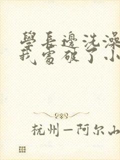 学长边洗澡边把我处破了小说