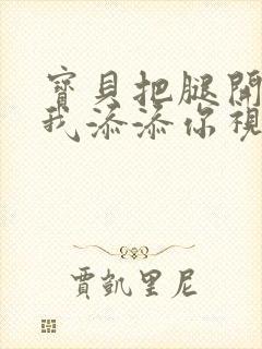 宝贝把腿开大让我添添你视频