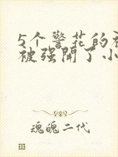 5个警花的初苞被强开了小说