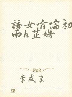 诱女偷伦初尝云雨h芷姗