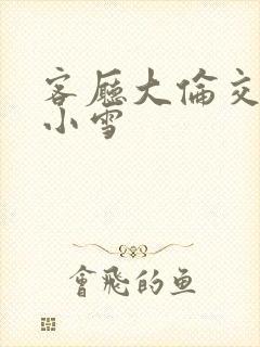 客厅大伦交侩h小雪