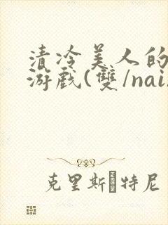清冷美人的神奇游戏(双/nai)