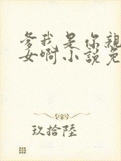 爹我是你亲生闺女啊小说免费阅读