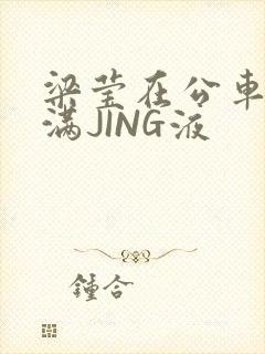 梁莹在公车被灌满JING液