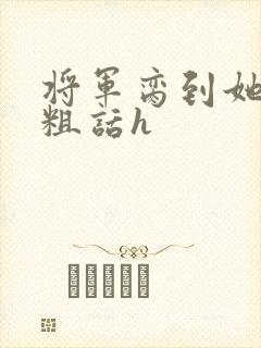 将军脔到她哭h粗话h