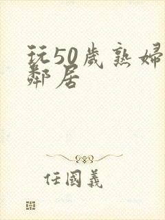 玩50岁熟妇女邻居