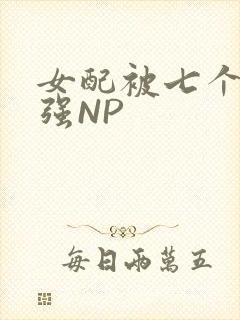 女配被七个男主强NP