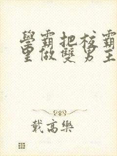 学霸把校霸往死里做双男主车