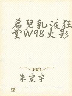 希儿乳液狂飙天堂W98火影