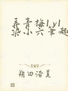 弄青梅1 v1染小六笔趣阁