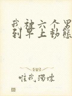 我被六个男人躁到早上动态图