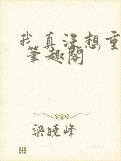 我真没想重生啊 笔趣阁