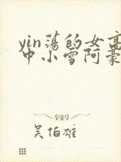 yin荡的女高中小雪阿豪