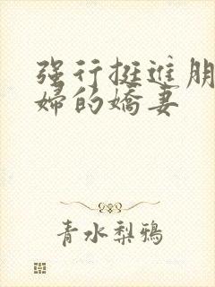 强行挺进朋友孕妇的娇妻