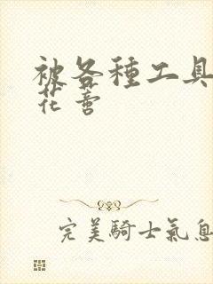 被各种工具调教花蒂