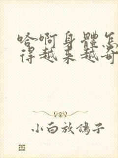 哈啊身体怎么变得越来越奇怪了