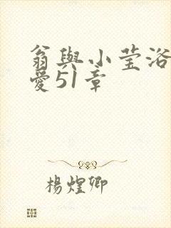 翁与小莹浴室欢爱51章