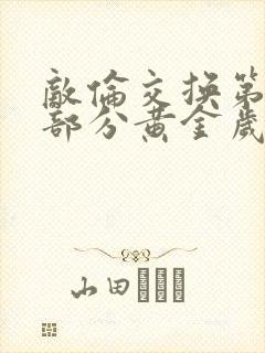 敌伦交换第11部分黄金岁月