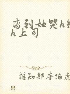 脔到她哭h粗话h上司