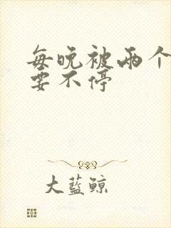 每晚被两个师傅要不停