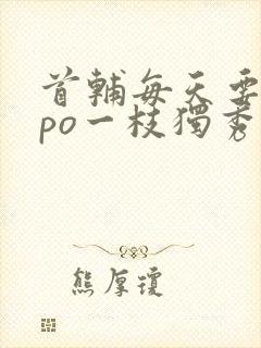 首辅每天要不够po一枝独秀全文