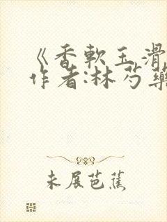 《香软玉滑》 作者:林芍药