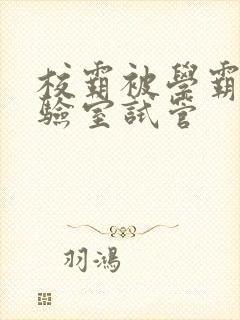 校霸被学霸压实验室试管