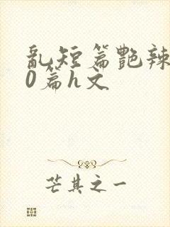 乱短篇艳辣500篇h文