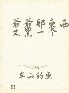 爷爷那东西又大又黑一个