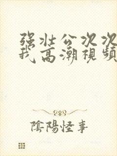 强壮公次次弄得我高潮视频