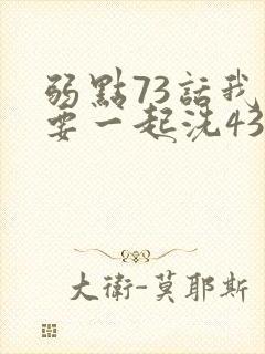 弱点73话我也要一起洗43321