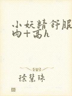 小妖精舒服吗+肉+高h