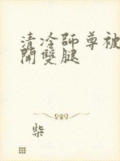 清冷师尊被迫张开双腿