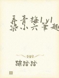 弄青梅1 v1染小六笔趣阁