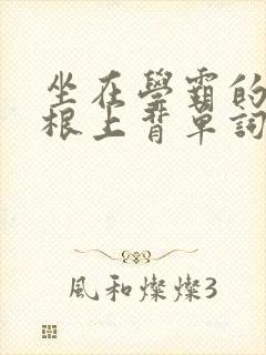 坐在学霸的大紫根上背单词