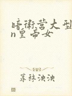 暗卫营大型hpn皇帝女