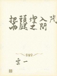 把头埋入茂密的两腿之间