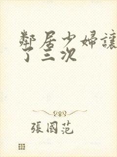 邻居少妇让我爽了三次