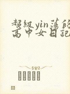 超级yin荡的高中女日记h