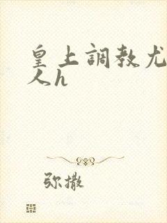 皇上调教尤物美人h