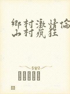 乡村激情伦小说山村疯狂