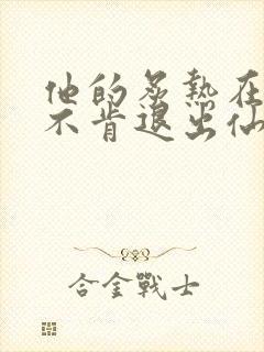 他的炙热在我那不肯退出仙侠